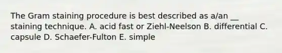 The Gram staining procedure is best described as a/an __ staining technique. A. acid fast or Ziehl-Neelson B. differential C. capsule D. Schaefer-Fulton E. simple