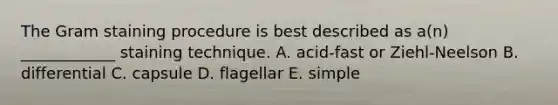 The Gram staining procedure is best described as a(n) ____________ staining technique. A. acid-fast or Ziehl-Neelson B. differential C. capsule D. flagellar E. simple