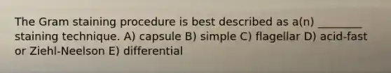 The Gram staining procedure is best described as a(n) ________ staining technique. A) capsule B) simple C) flagellar D) acid-fast or Ziehl-Neelson E) differential