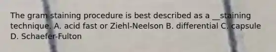 The gram staining procedure is best described as a __staining technique. A. acid fast or Ziehl-Neelson B. differential C. capsule D. Schaefer-Fulton