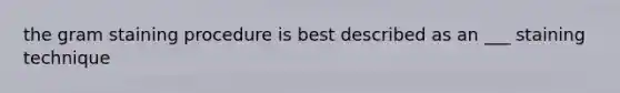 the gram staining procedure is best described as an ___ staining technique