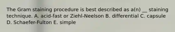 The Gram staining procedure is best described as a(n) __ staining technique. A. acid-fast or Ziehl-Neelson B. differential C. capsule D. Schaefer-Fulton E. simple