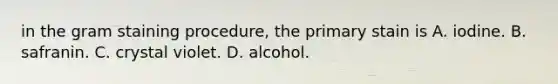 in the gram staining procedure, the primary stain is A. iodine. B. safranin. C. crystal violet. D. alcohol.