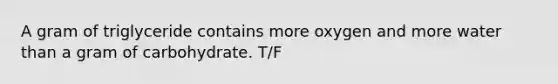 A gram of triglyceride contains more oxygen and more water than a gram of carbohydrate. T/F