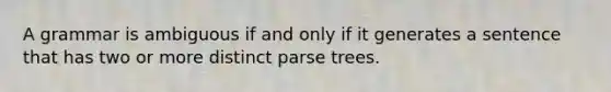 A grammar is ambiguous if and only if it generates a sentence that has two or more distinct parse trees.