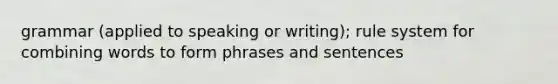 grammar (applied to speaking or writing); rule system for combining words to form phrases and sentences