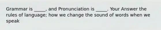 Grammar is _____, and Pronunciation is _____. Your Answer the rules of language; how we change the sound of words when we speak