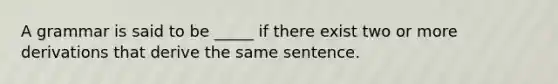 A grammar is said to be _____ if there exist two or more derivations that derive the same sentence.