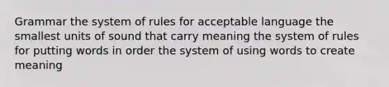 Grammar the system of rules for acceptable language the smallest units of sound that carry meaning the system of rules for putting words in order the system of using words to create meaning