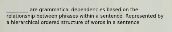 _________ are grammatical dependencies based on the relationship between phrases within a sentence. Represented by a hierarchical ordered structure of words in a sentence