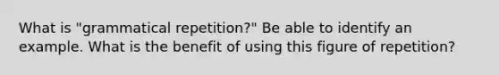 What is "grammatical repetition?" Be able to identify an example. What is the benefit of using this figure of repetition?