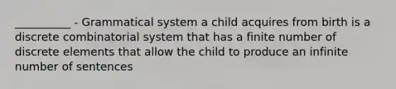 __________ - Grammatical system a child acquires from birth is a discrete combinatorial system that has a finite number of discrete elements that allow the child to produce an infinite number of sentences