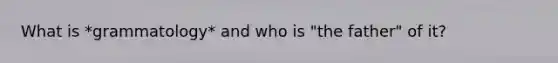 What is *grammatology* and who is "the father" of it?