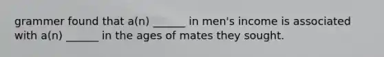 grammer found that a(n) ______ in men's income is associated with a(n) ______ in the ages of mates they sought.