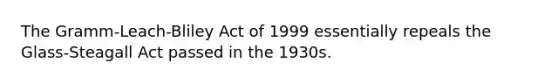 The Gramm-Leach-Bliley Act of 1999 essentially repeals the Glass-Steagall Act passed in the 1930s.