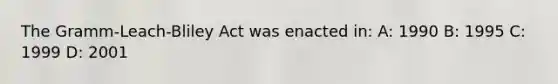 The Gramm-Leach-Bliley Act was enacted in: A: 1990 B: 1995 C: 1999 D: 2001