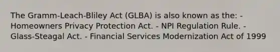 The Gramm-Leach-Bliley Act (GLBA) is also known as the: - Homeowners Privacy Protection Act. - NPI Regulation Rule. - Glass-Steagal Act. - Financial Services Modernization Act of 1999