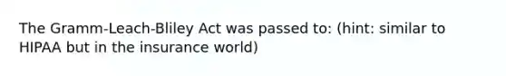 The Gramm-Leach-Bliley Act was passed to: (hint: similar to HIPAA but in the insurance world)