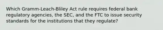 Which Gramm-Leach-Bliley Act rule requires federal bank regulatory agencies, the SEC, and the FTC to issue security standards for the institutions that they regulate?