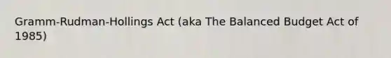 Gramm-Rudman-Hollings Act (aka The Balanced Budget Act of 1985)