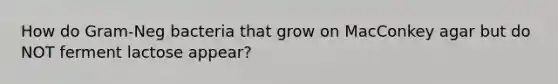 How do Gram-Neg bacteria that grow on MacConkey agar but do NOT ferment lactose appear?