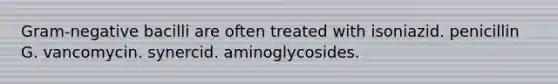 Gram-negative bacilli are often treated with isoniazid. penicillin G. vancomycin. synercid. aminoglycosides.