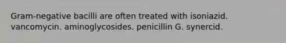 Gram-negative bacilli are often treated with isoniazid. vancomycin. aminoglycosides. penicillin G. synercid.