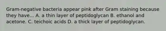 Gram-negative bacteria appear pink after Gram staining because they have... A. a thin layer of peptidoglycan B. ethanol and acetone. C. teichoic acids D. a thick layer of peptidoglycan.