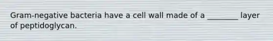 Gram-negative bacteria have a cell wall made of a ________ layer of peptidoglycan.