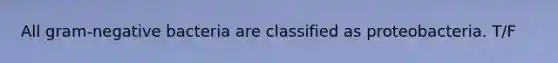 All gram-negative bacteria are classified as proteobacteria. T/F