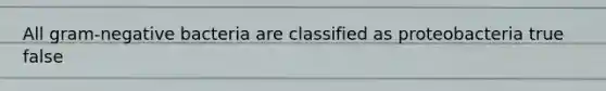 All gram-negative bacteria are classified as proteobacteria true false