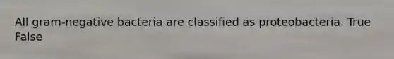 All gram-negative bacteria are classified as proteobacteria. True False
