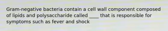 Gram-negative bacteria contain a cell wall component composed of lipids and polysaccharide called ____ that is responsible for symptoms such as fever and shock