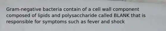 Gram-negative bacteria contain of a cell wall component composed of lipids and polysaccharide called BLANK that is responsible for symptoms such as fever and shock