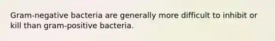 Gram-negative bacteria are generally more difficult to inhibit or kill than gram-positive bacteria.