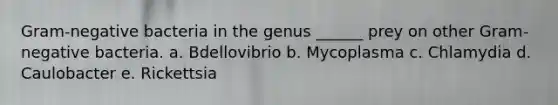 Gram-negative bacteria in the genus ______ prey on other Gram-negative bacteria. a. Bdellovibrio b. Mycoplasma c. Chlamydia d. Caulobacter e. Rickettsia
