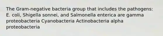 The Gram-negative bacteria group that includes the pathogens: E. coli, Shigella sonnei, and Salmonella enterica are gamma proteobacteria Cyanobacteria Actinobacteria alpha proteobacteria