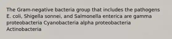 The Gram-negative bacteria group that includes the pathogens E. coli, Shigella sonnei, and Salmonella enterica are gamma proteobacteria Cyanobacteria alpha proteobacteria Actinobacteria