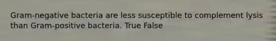 Gram-negative bacteria are less susceptible to complement lysis than Gram-positive bacteria. True False