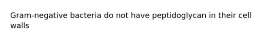 Gram-negative bacteria do not have peptidoglycan in their cell walls