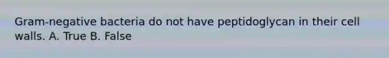 Gram-negative bacteria do not have peptidoglycan in their cell walls. A. True B. False