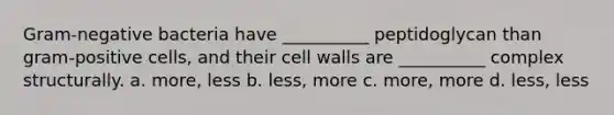 Gram-negative bacteria have __________ peptidoglycan than gram-positive cells, and their cell walls are __________ complex structurally. a. more, less b. less, more c. more, more d. less, less