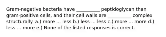 Gram-negative bacteria have __________ peptidoglycan than gram-positive cells, and their cell walls are __________ complex structurally. a.) more ... less b.) less ... less c.) more ... more d.) less ... more e.) None of the listed responses is correct.