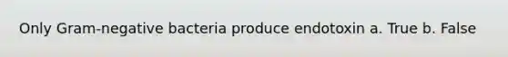Only Gram-negative bacteria produce endotoxin a. True b. False
