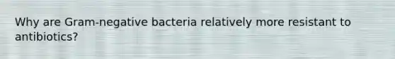 Why are Gram-negative bacteria relatively more resistant to antibiotics?