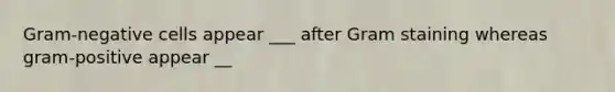 Gram-negative cells appear ___ after Gram staining whereas gram-positive appear __