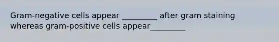 Gram-negative cells appear _________ after gram staining whereas gram-positive cells appear_________