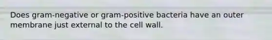 Does gram-negative or gram-positive bacteria have an outer membrane just external to the cell wall.