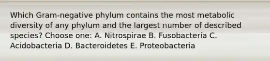 Which Gram-negative phylum contains the most metabolic diversity of any phylum and the largest number of described species? Choose one: A. Nitrospirae B. Fusobacteria C. Acidobacteria D. Bacteroidetes E. Proteobacteria