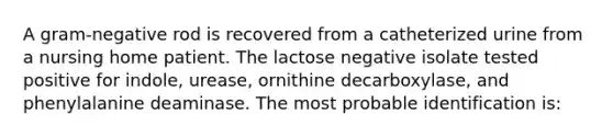 A gram-negative rod is recovered from a catheterized urine from a nursing home patient. The lactose negative isolate tested positive for indole, urease, ornithine decarboxylase, and phenylalanine deaminase. The most probable identification is: